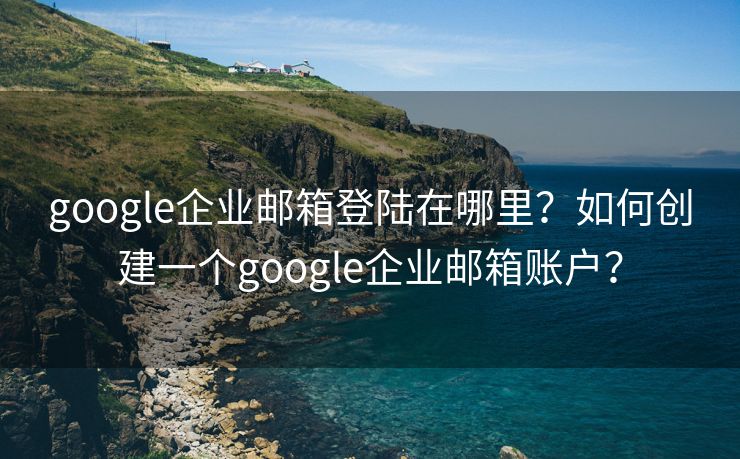 google企业邮箱登陆在哪里？如何创建一个google企业邮箱账户？