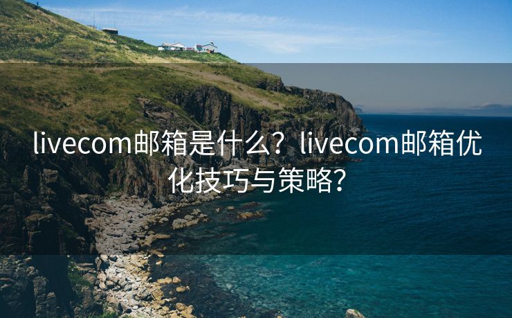 livecom邮箱是什么？livecom邮箱优化技巧与策略？