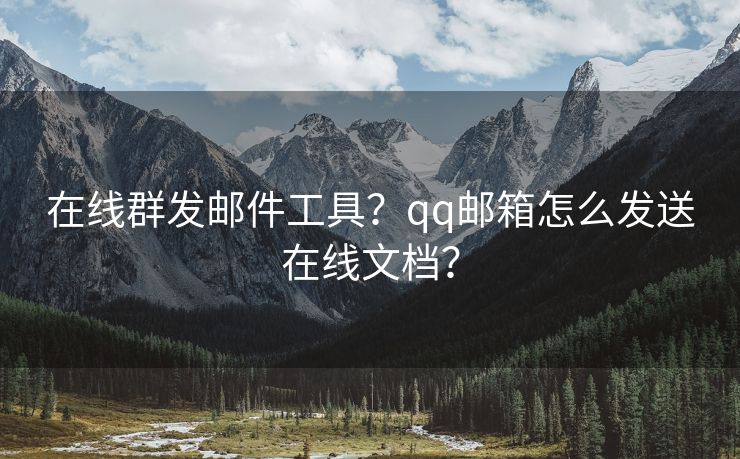 在线群发邮件工具？qq邮箱怎么发送在线文档？