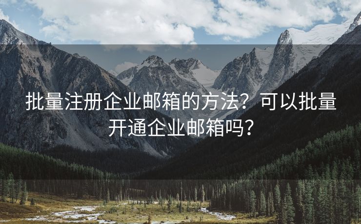 批量注册企业邮箱的方法？可以批量开通企业邮箱吗？