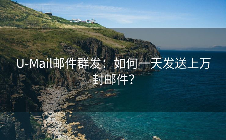 U-Mail邮件群发：如何一天发送上万封邮件？