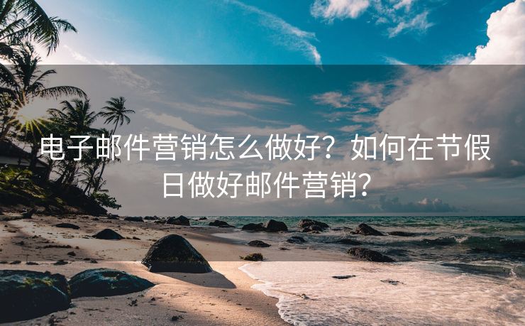 电子邮件营销怎么做好？如何在节假日做好邮件营销？