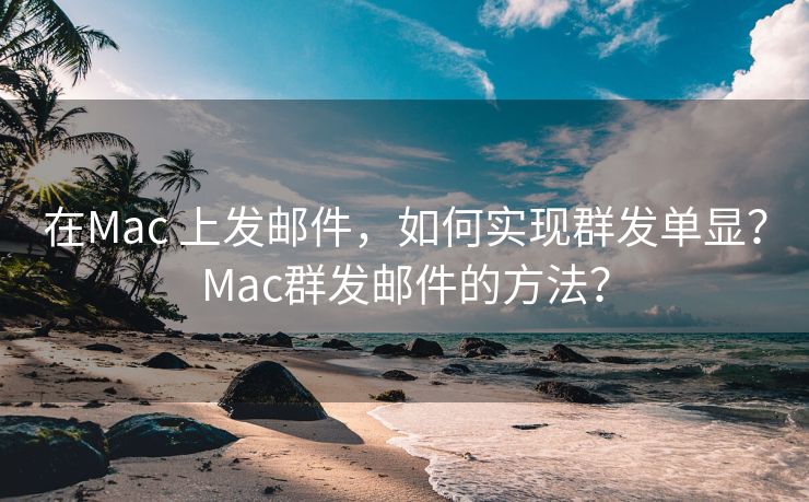 在Mac 上发邮件，如何实现群发单显？Mac群发邮件的方法？