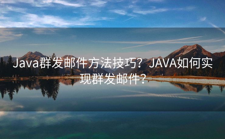 Java群发邮件方法技巧？JAVA如何实现群发邮件？