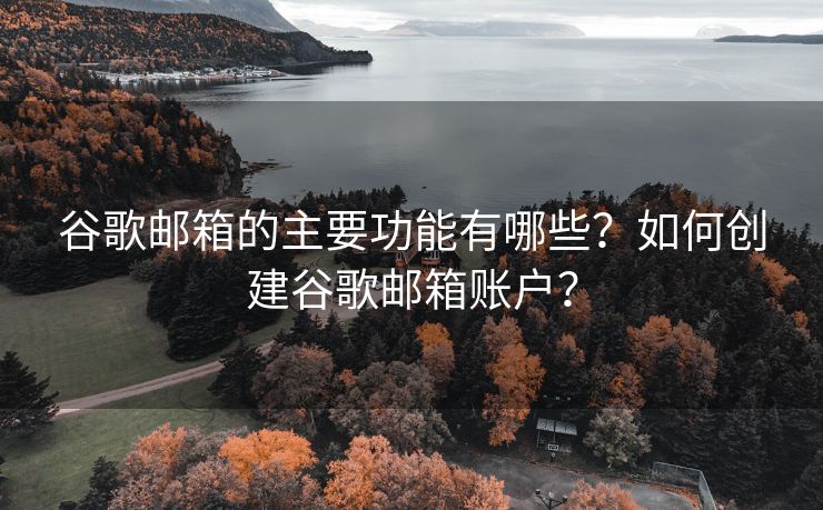 谷歌邮箱的主要功能有哪些？如何创建谷歌邮箱账户？