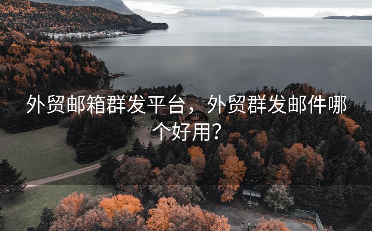 外贸邮箱群发平台，外贸群发邮件哪个好用？