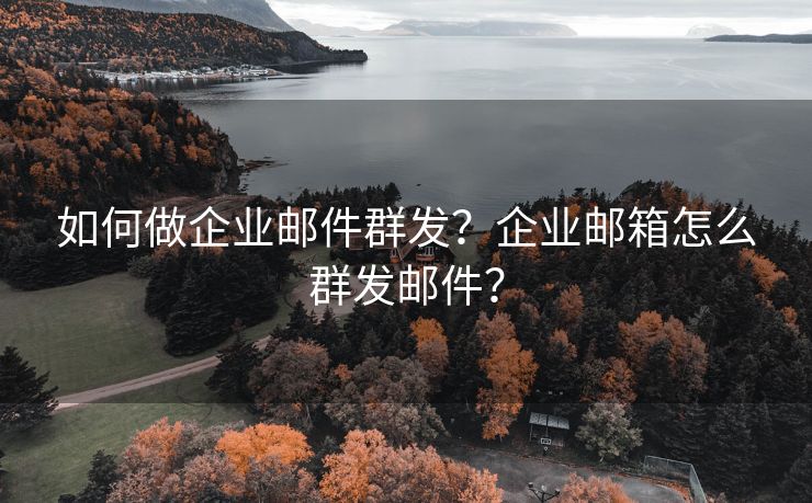 如何做企业邮件群发？企业邮箱怎么群发邮件？