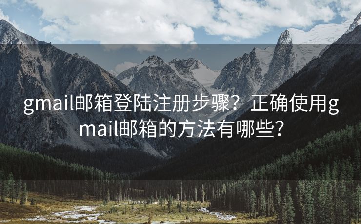 gmail邮箱登陆注册步骤？正确使用gmail邮箱的方法有哪些？