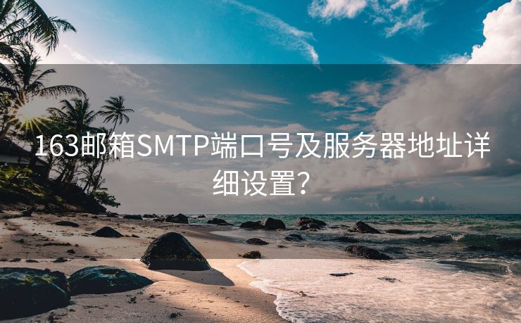 163邮箱SMTP端口号及服务器地址详细设置？