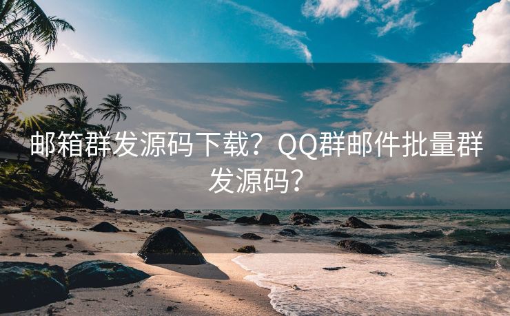 邮箱群发源码下载？QQ群邮件批量群发源码？