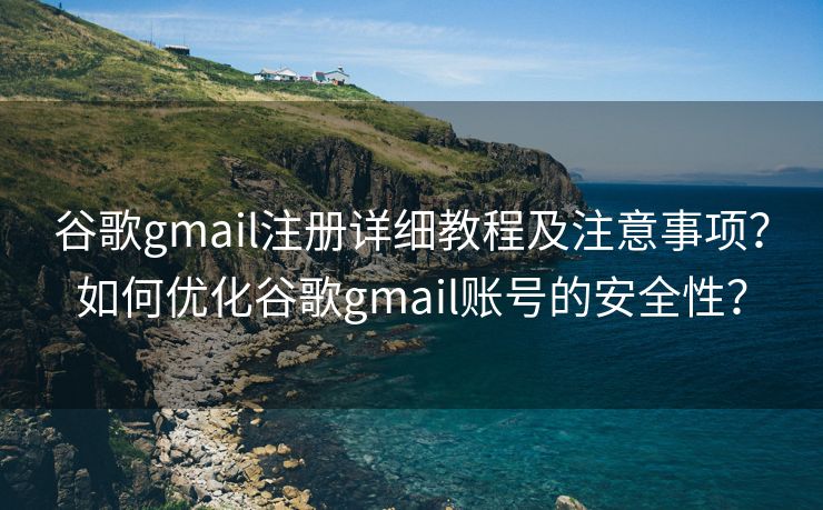 谷歌gmail注册详细教程及注意事项？如何优化谷歌gmail账号的安全性？