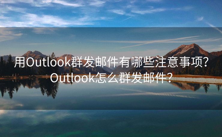 用Outlook群发邮件有哪些注意事项？Outlook怎么群发邮件？