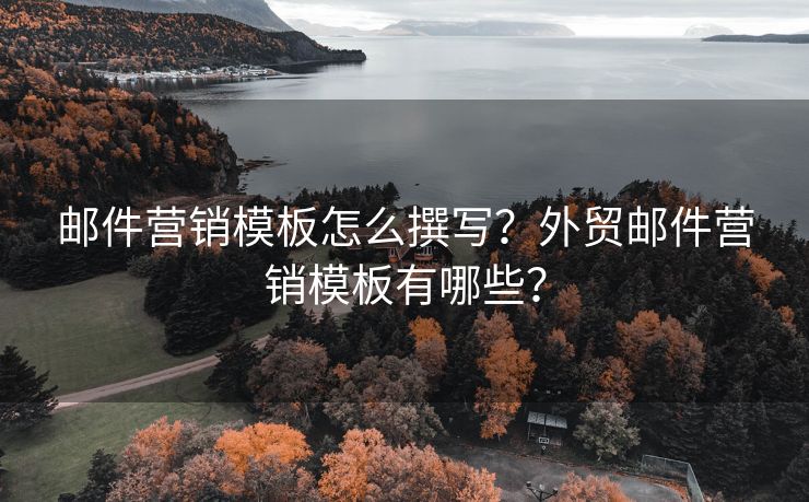 邮件营销模板怎么撰写？外贸邮件营销模板有哪些？