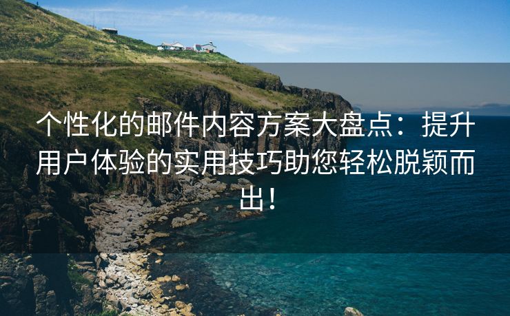 个性化的邮件内容方案大盘点：提升用户体验的实用技巧助您轻松脱颖而出！