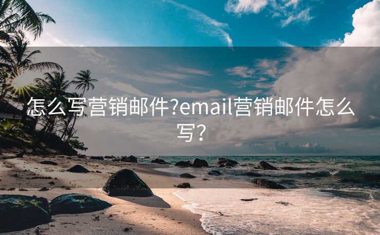 怎么写营销邮件?email营销邮件怎么写？