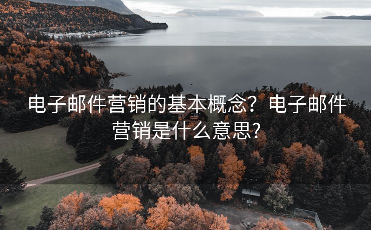 电子邮件营销的基本概念？电子邮件营销是什么意思?