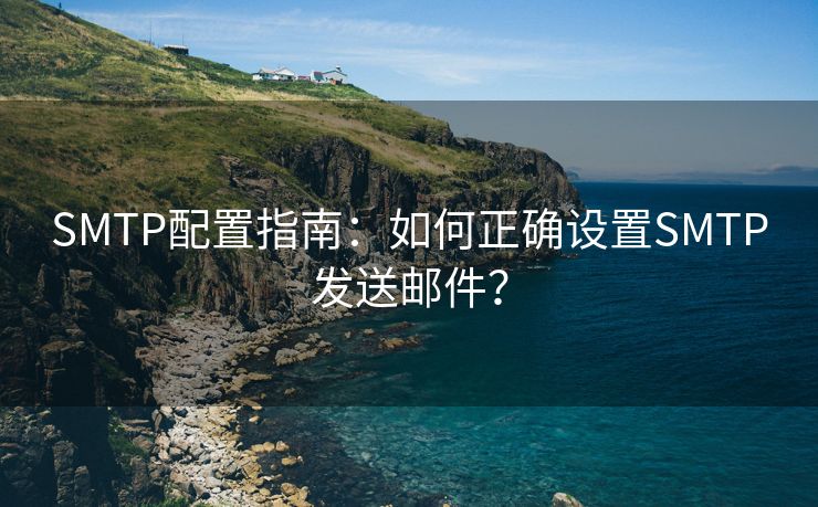 SMTP配置指南：如何正确设置SMTP发送邮件？