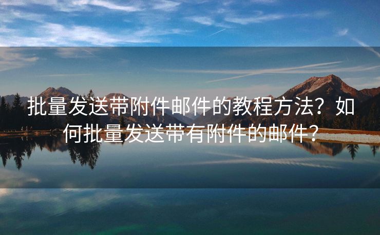 批量发送带附件邮件的教程方法？如何批量发送带有附件的邮件？