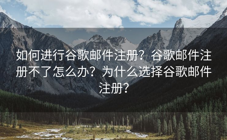 如何进行谷歌邮件注册？谷歌邮件注册不了怎么办？为什么选择谷歌邮件注册？