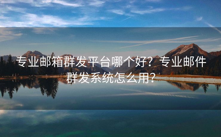 专业邮箱群发平台哪个好？专业邮件群发系统怎么用？