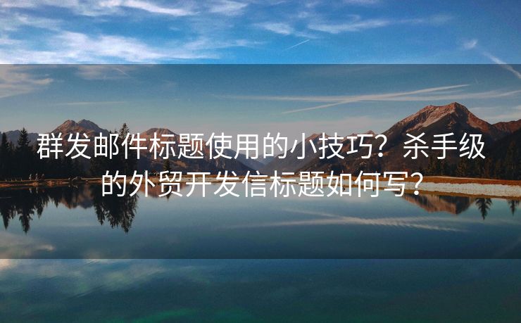 群发邮件标题使用的小技巧？杀手级的外贸开发信标题如何写？