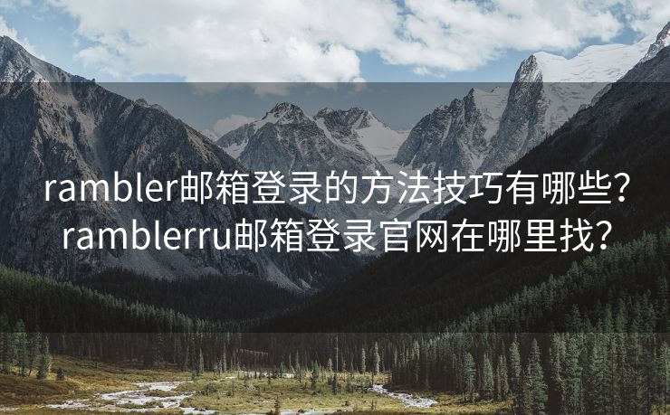 rambler邮箱登录的方法技巧有哪些？ramblerru邮箱登录官网在哪里找？