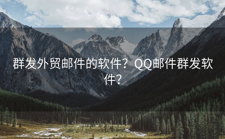 群发外贸邮件的软件？QQ邮件群发软件？