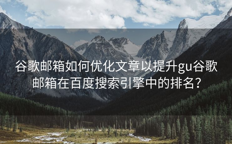 谷歌邮箱如何优化文章以提升gu谷歌邮箱在百度搜索引擎中的排名？