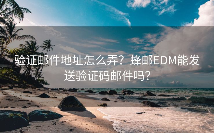 验证邮件地址怎么弄？蜂邮EDM能发送验证码邮件吗？