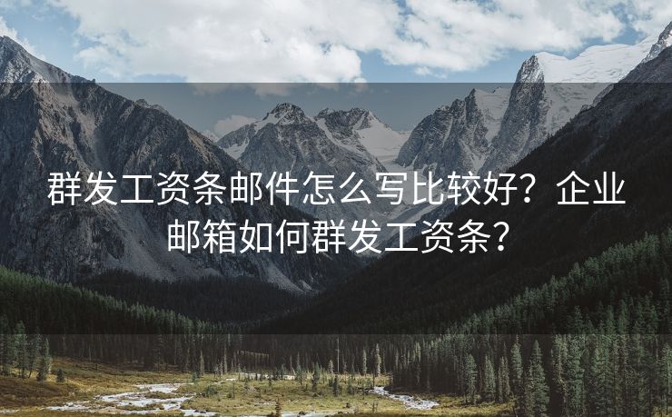 群发工资条邮件怎么写比较好？企业邮箱如何群发工资条？