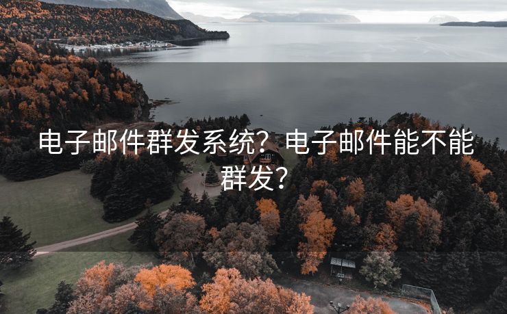 电子邮件群发系统？电子邮件能不能群发？