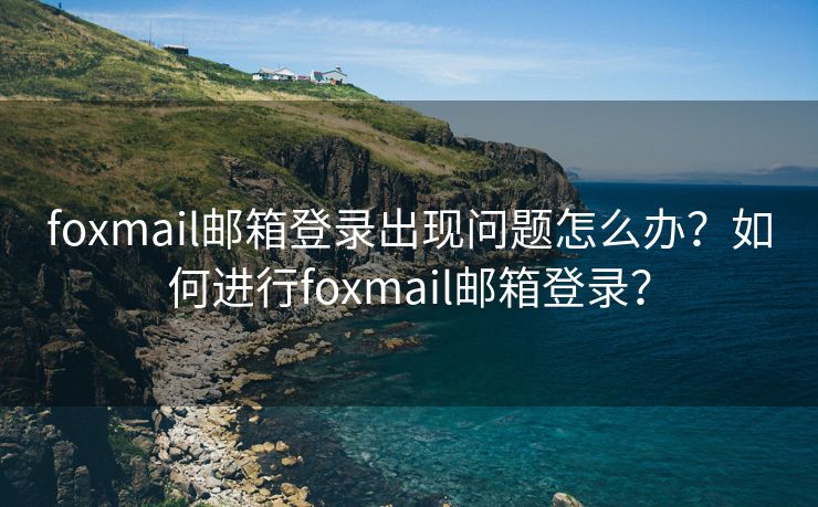 foxmail邮箱登录出现问题怎么办？如何进行foxmail邮箱登录？