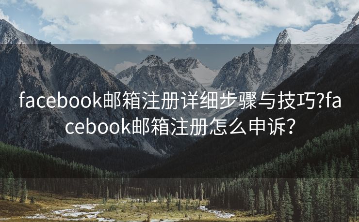 facebook邮箱注册详细步骤与技巧?facebook邮箱注册怎么申诉？