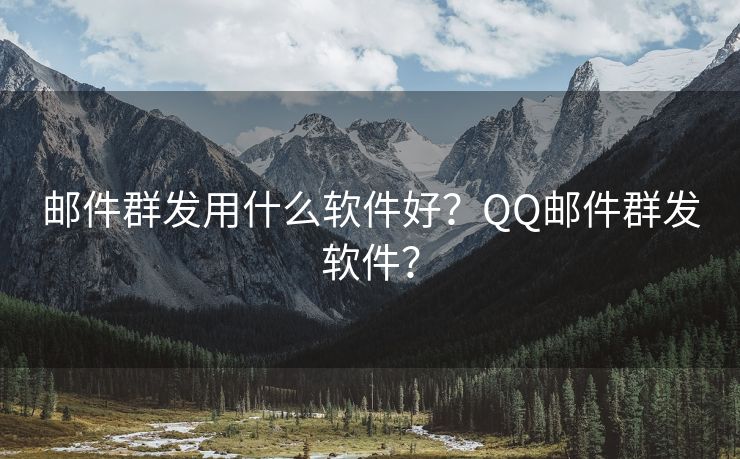 邮件群发用什么软件好？QQ邮件群发软件？