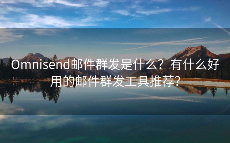 Omnisend邮件群发是什么？有什么好用的邮件群发工具推荐？