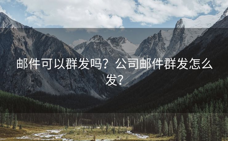 邮件可以群发吗？公司邮件群发怎么发？