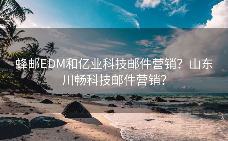 蜂邮EDM和亿业科技邮件营销？山东川畅科技邮件营销？