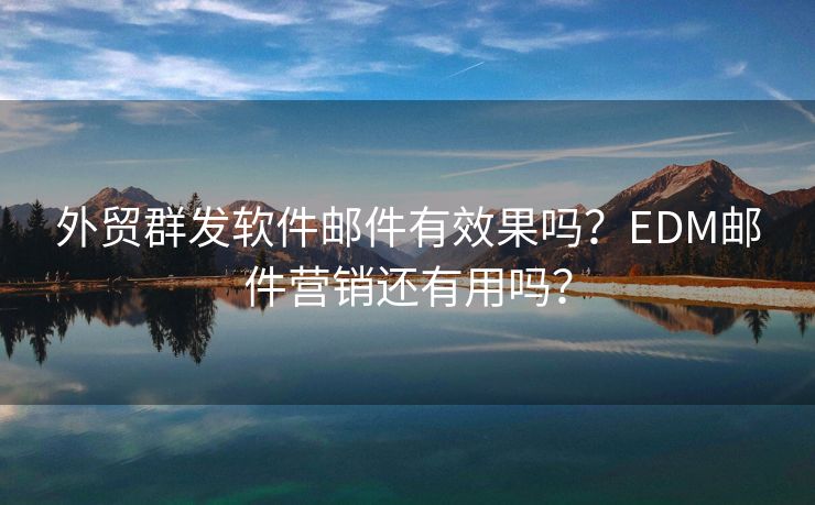 外贸群发软件邮件有效果吗？EDM邮件营销还有用吗？