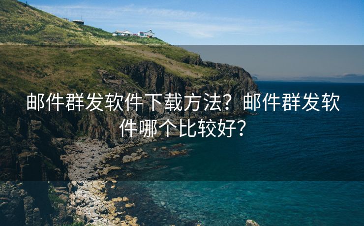 邮件群发软件下载方法？邮件群发软件哪个比较好？