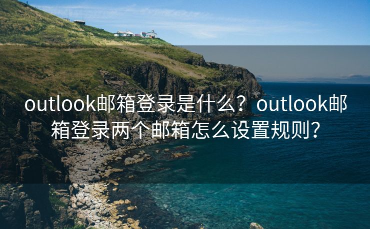 outlook邮箱登录是什么？outlook邮箱登录两个邮箱怎么设置规则？