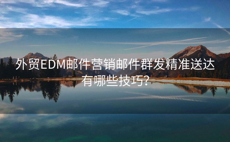 外贸EDM邮件营销邮件群发精准送达有哪些技巧？