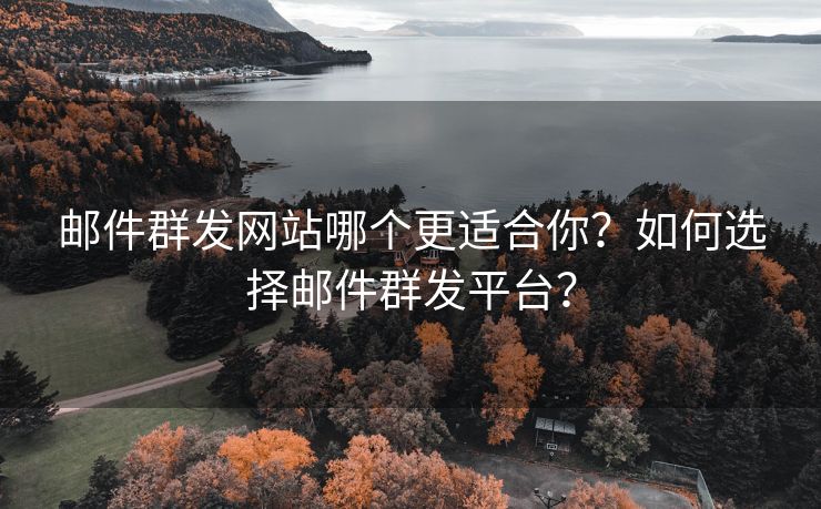 邮件群发网站哪个更适合你？如何选择邮件群发平台？