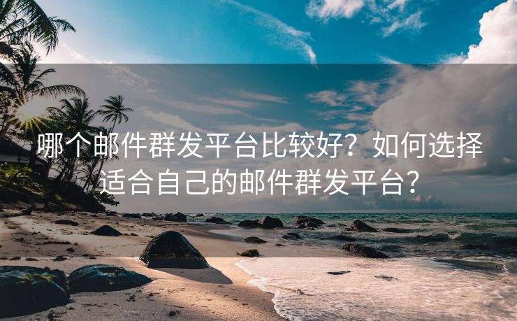 哪个邮件群发平台比较好？如何选择适合自己的邮件群发平台？