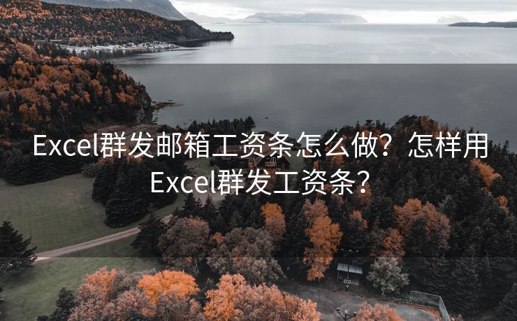 Excel群发邮箱工资条怎么做？怎样用Excel群发工资条？