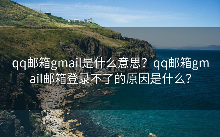 qq邮箱gmail是什么意思？qq邮箱gmail邮箱登录不了的原因是什么？