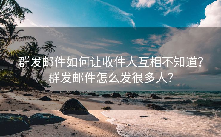 群发邮件如何让收件人互相不知道？群发邮件怎么发很多人？