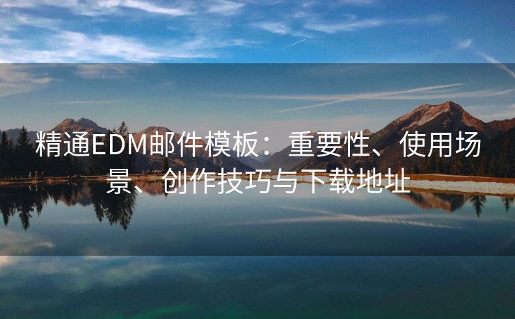 精通EDM邮件模板：重要性、使用场景、创作技巧与下载地址