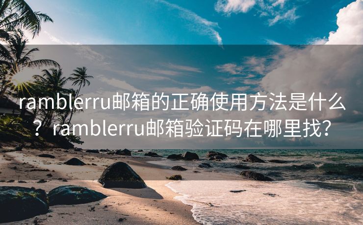 ramblerru邮箱的正确使用方法是什么？ramblerru邮箱验证码在哪里找？