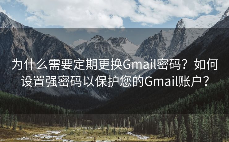 为什么需要定期更换Gmail密码？如何设置强密码以保护您的Gmail账户？