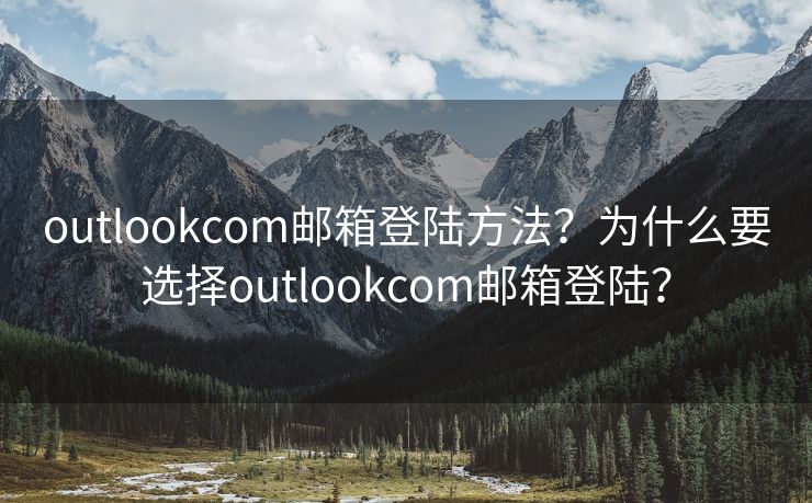 outlookcom邮箱登陆方法？为什么要选择outlookcom邮箱登陆？